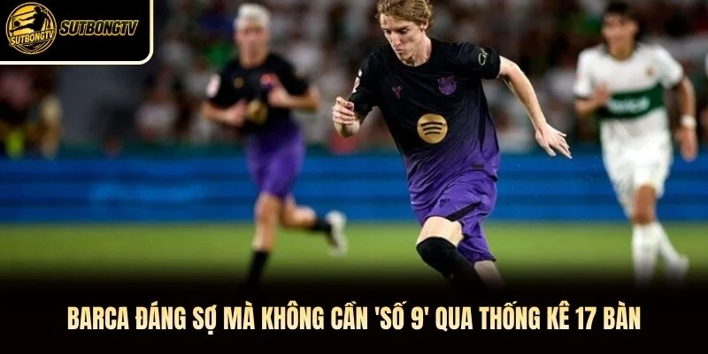 Barca đáng sợ mà không cần 'số 9' qua thống kê 17 bàn Barca đáng sợ mà không cần 'số 9' qua thống kê 17 bàn