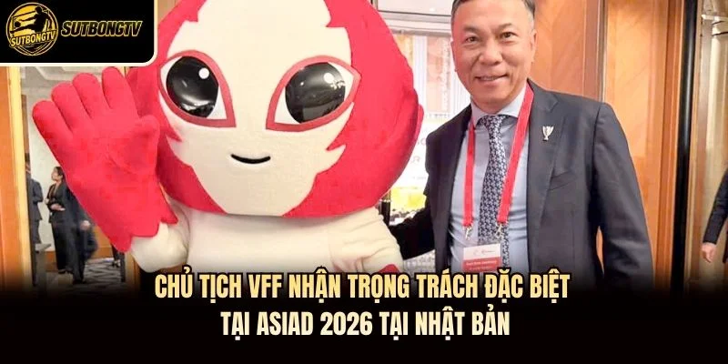 Chủ tịch VFF nhận trọng trách đặc biệt tại ASIAD 2026 tại Nhật Bản.